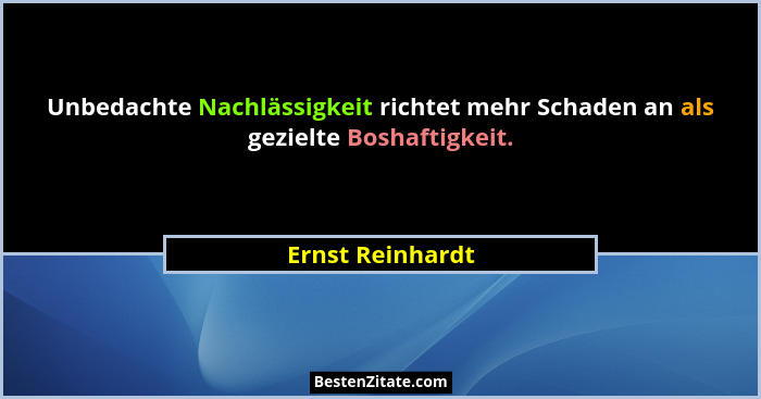 Unbedachte Nachlässigkeit richtet mehr Schaden an als gezielte Boshaftigkeit.... - Ernst Reinhardt