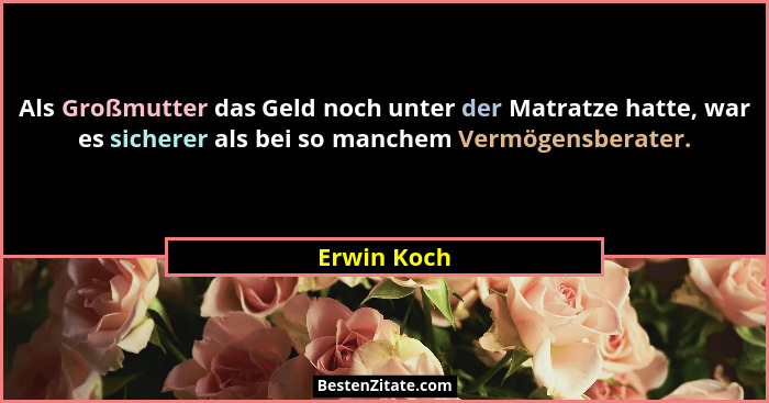 Als Großmutter das Geld noch unter der Matratze hatte, war es sicherer als bei so manchem Vermögensberater.... - Erwin Koch
