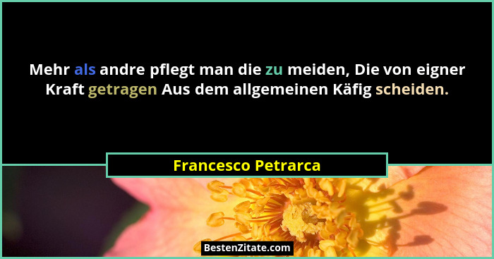 Mehr als andre pflegt man die zu meiden, Die von eigner Kraft getragen Aus dem allgemeinen Käfig scheiden.... - Francesco Petrarca