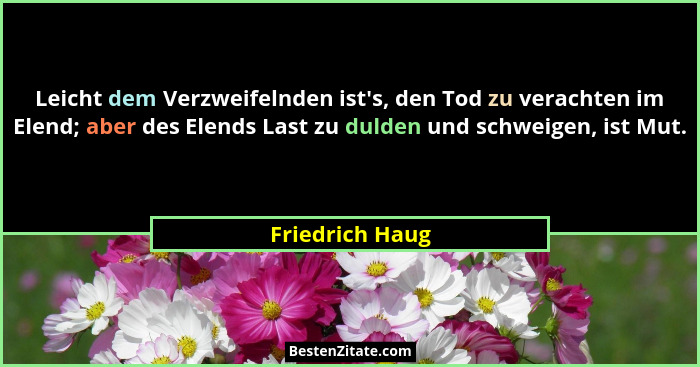 Leicht dem Verzweifelnden ist's, den Tod zu verachten im Elend; aber des Elends Last zu dulden und schweigen, ist Mut.... - Friedrich Haug