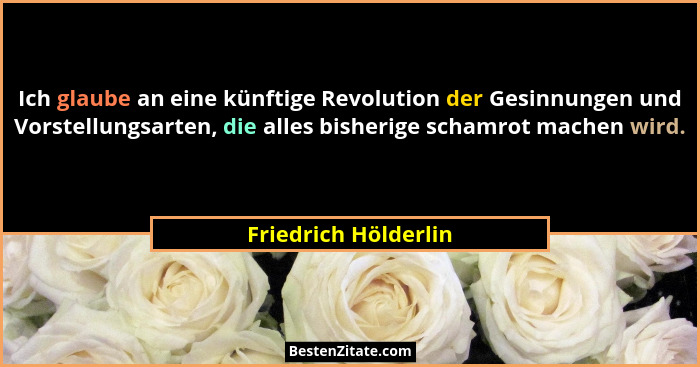 Ich glaube an eine künftige Revolution der Gesinnungen und Vorstellungsarten, die alles bisherige schamrot machen wird.... - Friedrich Hölderlin