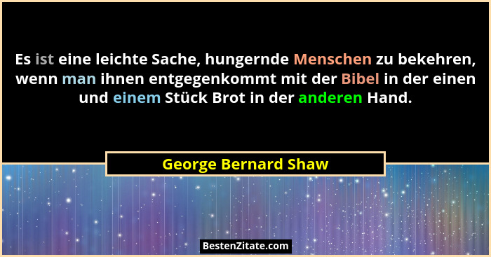 Es ist eine leichte Sache, hungernde Menschen zu bekehren, wenn man ihnen entgegenkommt mit der Bibel in der einen und einem Stü... - George Bernard Shaw