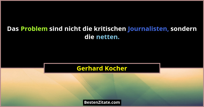Das Problem sind nicht die kritischen Journalisten, sondern die netten.... - Gerhard Kocher