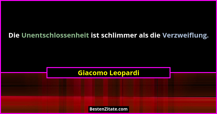 Die Unentschlossenheit ist schlimmer als die Verzweiflung.... - Giacomo Leopardi