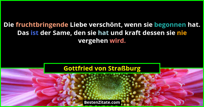 Die fruchtbringende Liebe verschönt, wenn sie begonnen hat. Das ist der Same, den sie hat und kraft dessen sie nie vergehen... - Gottfried von Straßburg