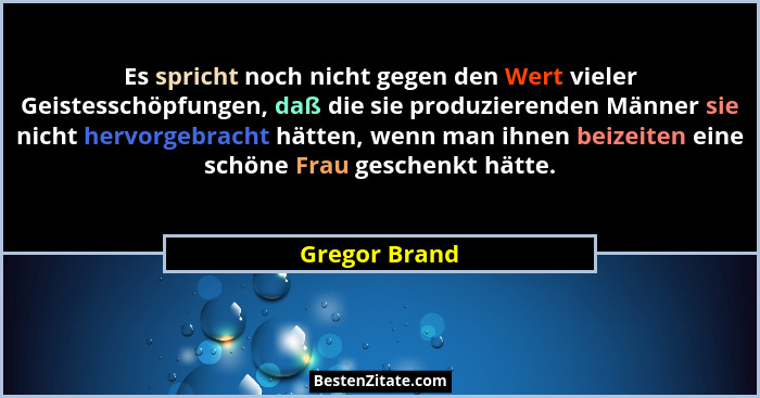 Es spricht noch nicht gegen den Wert vieler Geistesschöpfungen, daß die sie produzierenden Männer sie nicht hervorgebracht hätten, wenn... - Gregor Brand