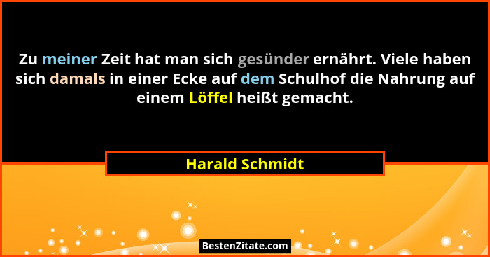 Zu meiner Zeit hat man sich gesünder ernährt. Viele haben sich damals in einer Ecke auf dem Schulhof die Nahrung auf einem Löffel hei... - Harald Schmidt