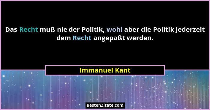 Das Recht muß nie der Politik, wohl aber die Politik jederzeit dem Recht angepaßt werden.... - Immanuel Kant