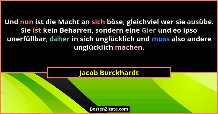 Und nun ist die Macht an sich böse, gleichviel wer sie ausübe. Sie ist kein Beharren, sondern eine Gier und eo ipso unerfüllbar, da... - Jacob Burckhardt