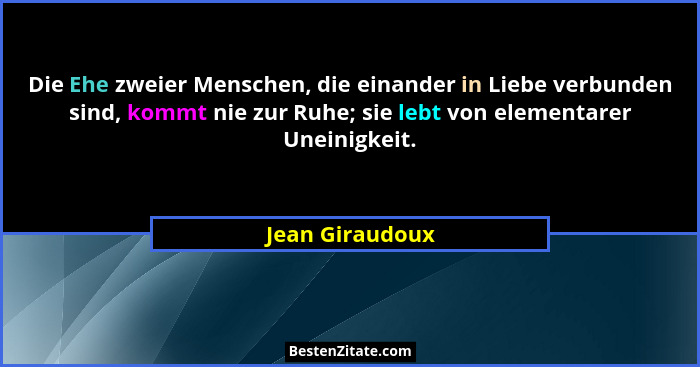 Die Ehe zweier Menschen, die einander in Liebe verbunden sind, kommt nie zur Ruhe; sie lebt von elementarer Uneinigkeit.... - Jean Giraudoux