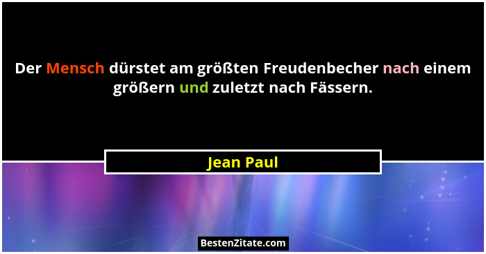 Der Mensch dürstet am größten Freudenbecher nach einem größern und zuletzt nach Fässern.... - Jean Paul