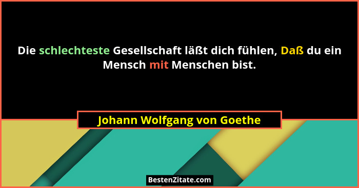 Die schlechteste Gesellschaft läßt dich fühlen, Daß du ein Mensch mit Menschen bist.... - Johann Wolfgang von Goethe