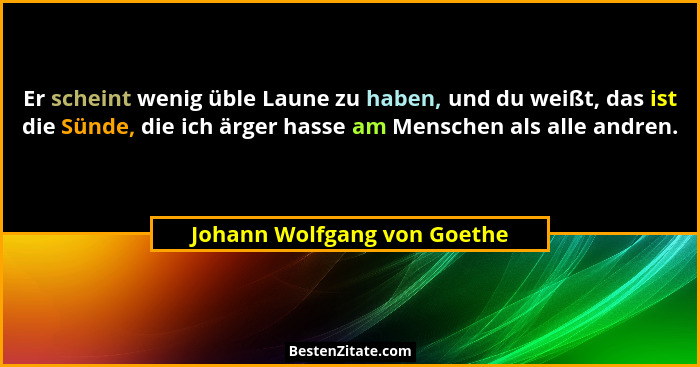 Er scheint wenig üble Laune zu haben, und du weißt, das ist die Sünde, die ich ärger hasse am Menschen als alle andren.... - Johann Wolfgang von Goethe