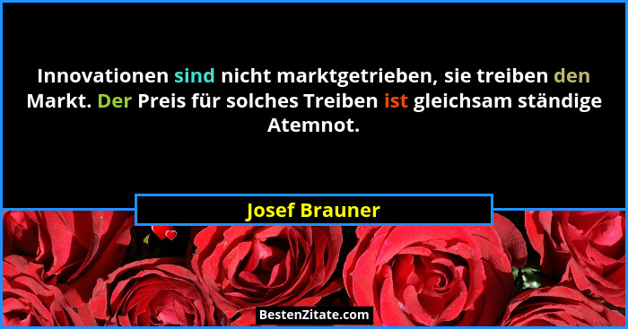 Innovationen sind nicht marktgetrieben, sie treiben den Markt. Der Preis für solches Treiben ist gleichsam ständige Atemnot.... - Josef Brauner