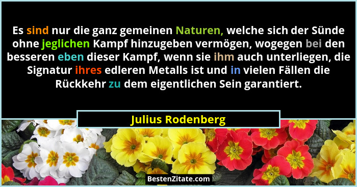 Es sind nur die ganz gemeinen Naturen, welche sich der Sünde ohne jeglichen Kampf hinzugeben vermögen, wogegen bei den besseren ebe... - Julius Rodenberg