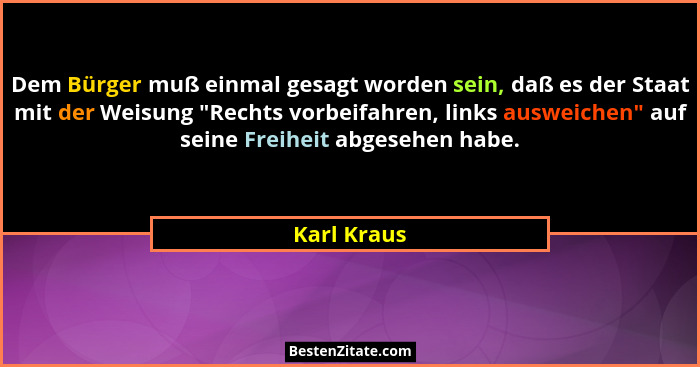 Dem Bürger muß einmal gesagt worden sein, daß es der Staat mit der Weisung "Rechts vorbeifahren, links ausweichen" auf seine Frei... - Karl Kraus