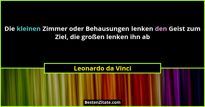 Die kleinen Zimmer oder Behausungen lenken den Geist zum Ziel, die großen lenken ihn ab... - Leonardo da Vinci