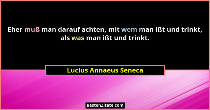 Eher muß man darauf achten, mit wem man ißt und trinkt, als was man ißt und trinkt.... - Lucius Annaeus Seneca