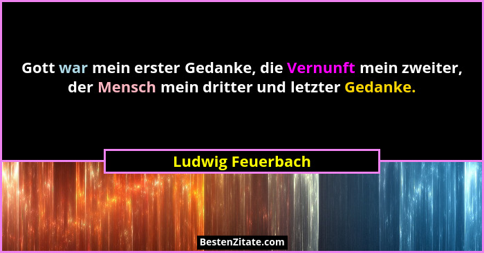 Gott war mein erster Gedanke, die Vernunft mein zweiter, der Mensch mein dritter und letzter Gedanke.... - Ludwig Feuerbach