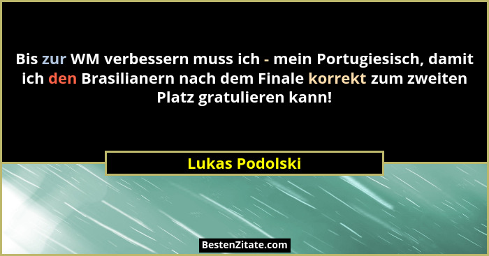 Bis zur WM verbessern muss ich - mein Portugiesisch, damit ich den Brasilianern nach dem Finale korrekt zum zweiten Platz gratulieren... - Lukas Podolski