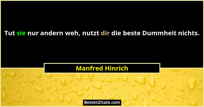 Tut sie nur andern weh, nutzt dir die beste Dummheit nichts.... - Manfred Hinrich
