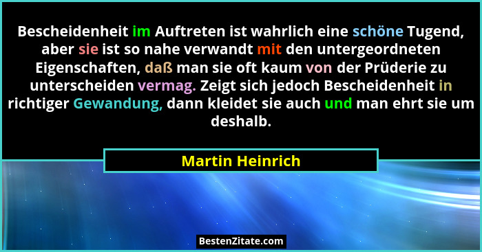 Bescheidenheit im Auftreten ist wahrlich eine schöne Tugend, aber sie ist so nahe verwandt mit den untergeordneten Eigenschaften, da... - Martin Heinrich