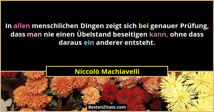 In allen menschlichen Dingen zeigt sich bei genauer Prüfung, dass man nie einen Übelstand beseitigen kann, ohne dass daraus ein... - Niccolò Machiavelli