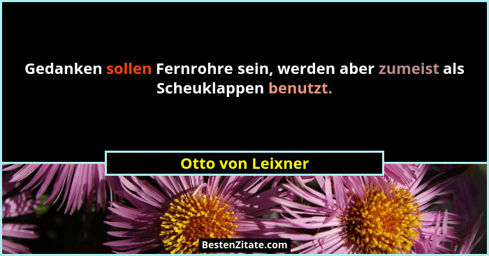 Gedanken sollen Fernrohre sein, werden aber zumeist als Scheuklappen benutzt.... - Otto von Leixner