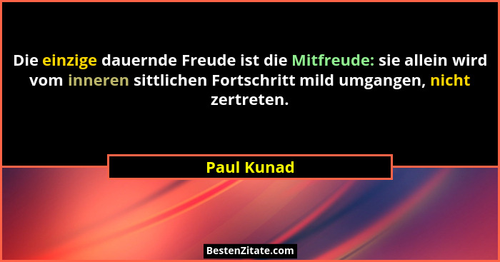 Die einzige dauernde Freude ist die Mitfreude: sie allein wird vom inneren sittlichen Fortschritt mild umgangen, nicht zertreten.... - Paul Kunad