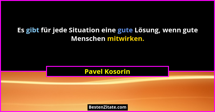 Es gibt für jede Situation eine gute Lösung, wenn gute Menschen mitwirken.... - Pavel Kosorin