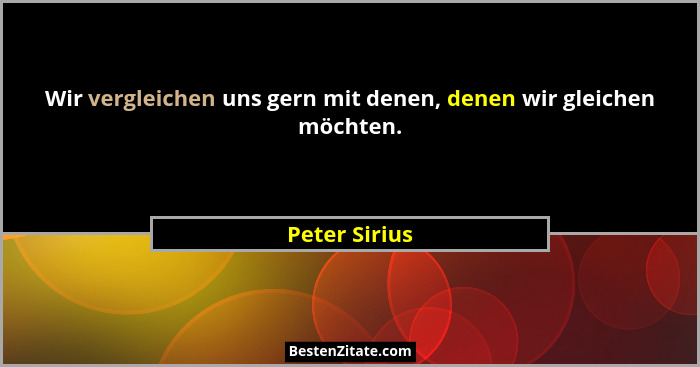 Wir vergleichen uns gern mit denen, denen wir gleichen möchten.... - Peter Sirius