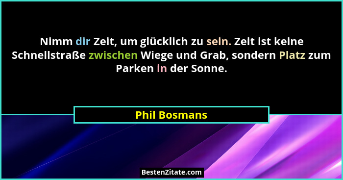 Nimm dir Zeit, um glücklich zu sein. Zeit ist keine Schnellstraße zwischen Wiege und Grab, sondern Platz zum Parken in der Sonne.... - Phil Bosmans