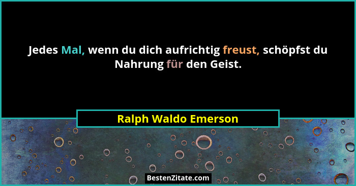 Jedes Mal, wenn du dich aufrichtig freust, schöpfst du Nahrung für den Geist.... - Ralph Waldo Emerson