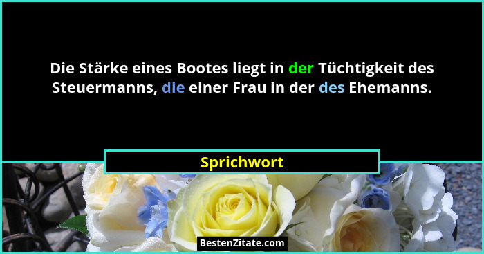 Die Stärke eines Bootes liegt in der Tüchtigkeit des Steuermanns, die einer Frau in der des Ehemanns.... - Sprichwort