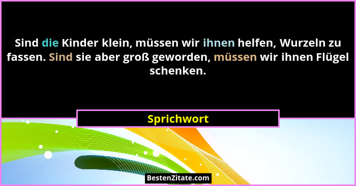Sind die Kinder klein, müssen wir ihnen helfen, Wurzeln zu fassen. Sind sie aber groß geworden, müssen wir ihnen Flügel schenken.... - Sprichwort