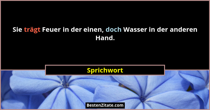 Sie trägt Feuer in der einen, doch Wasser in der anderen Hand.... - Sprichwort