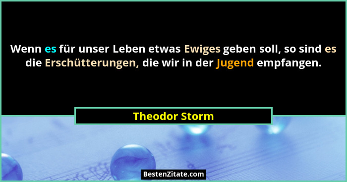 Wenn es für unser Leben etwas Ewiges geben soll, so sind es die Erschütterungen, die wir in der Jugend empfangen.... - Theodor Storm