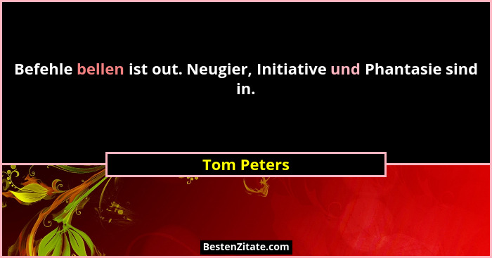 Befehle bellen ist out. Neugier, Initiative und Phantasie sind in.... - Tom Peters