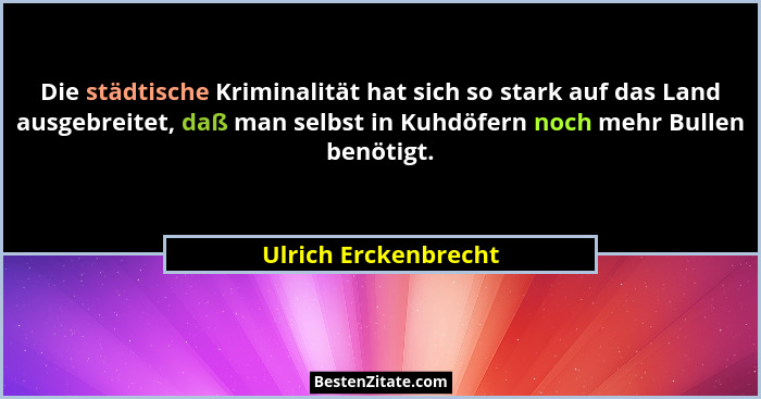 Die städtische Kriminalität hat sich so stark auf das Land ausgebreitet, daß man selbst in Kuhdöfern noch mehr Bullen benötigt.... - Ulrich Erckenbrecht