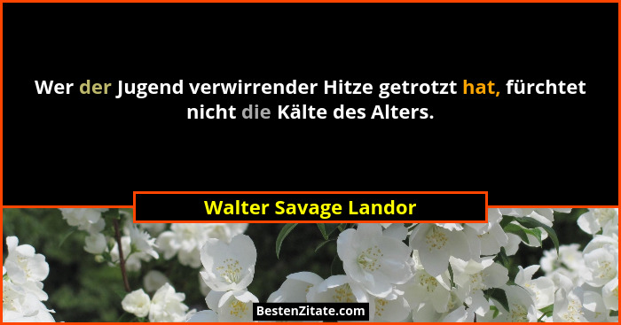 Wer der Jugend verwirrender Hitze getrotzt hat, fürchtet nicht die Kälte des Alters.... - Walter Savage Landor