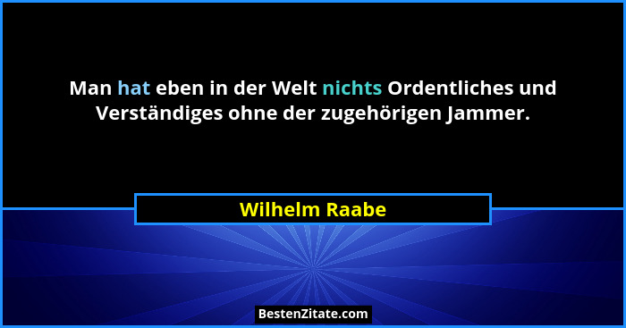 Man hat eben in der Welt nichts Ordentliches und Verständiges ohne der zugehörigen Jammer.... - Wilhelm Raabe