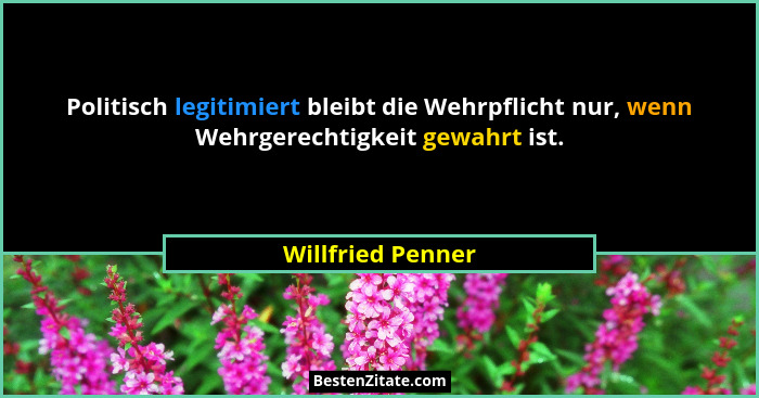 Politisch legitimiert bleibt die Wehrpflicht nur, wenn Wehrgerechtigkeit gewahrt ist.... - Willfried Penner