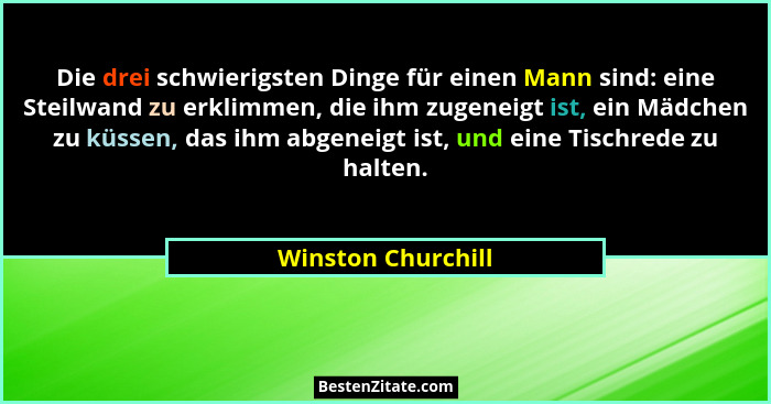 Die drei schwierigsten Dinge für einen Mann sind: eine Steilwand zu erklimmen, die ihm zugeneigt ist, ein Mädchen zu küssen, das i... - Winston Churchill