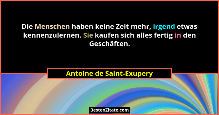Die Menschen haben keine Zeit mehr, irgend etwas kennenzulernen. Sie kaufen sich alles fertig in den Geschäften.... - Antoine de Saint-Exupery