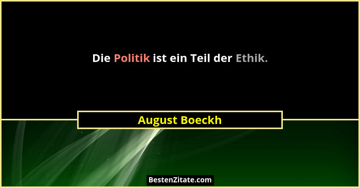 Die Politik ist ein Teil der Ethik.... - August Boeckh