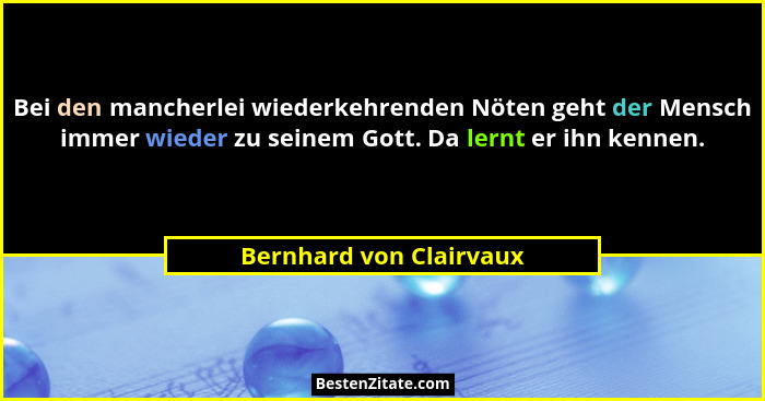 Bei den mancherlei wiederkehrenden Nöten geht der Mensch immer wieder zu seinem Gott. Da lernt er ihn kennen.... - Bernhard von Clairvaux