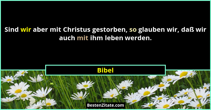 Sind wir aber mit Christus gestorben, so glauben wir, daß wir auch mit ihm leben werden.... - Bibel
