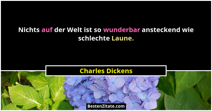 Nichts auf der Welt ist so wunderbar ansteckend wie schlechte Laune.... - Charles Dickens