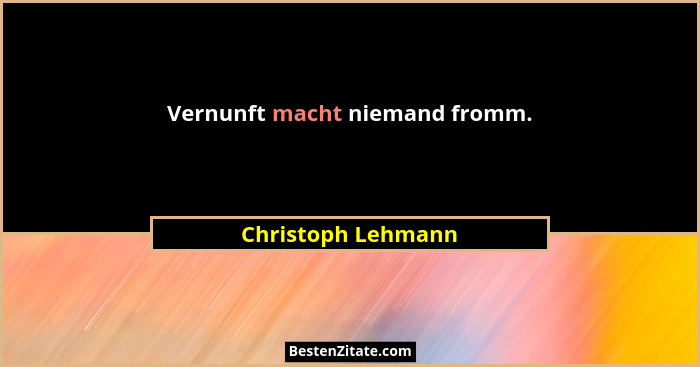 Vernunft macht niemand fromm.... - Christoph Lehmann