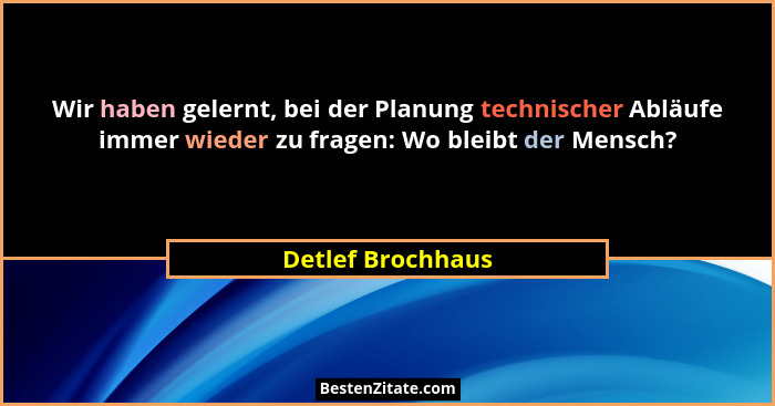 Wir haben gelernt, bei der Planung technischer Abläufe immer wieder zu fragen: Wo bleibt der Mensch?... - Detlef Brochhaus